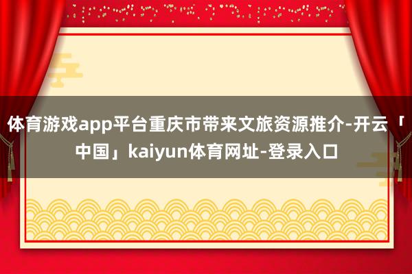 体育游戏app平台重庆市带来文旅资源推介-开云「中国」kaiyun体育网址-登录入口