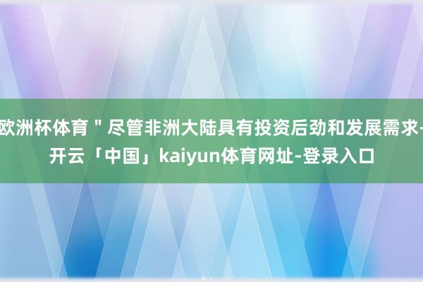 欧洲杯体育＂尽管非洲大陆具有投资后劲和发展需求-开云「中国」kaiyun体育网址-登录入口