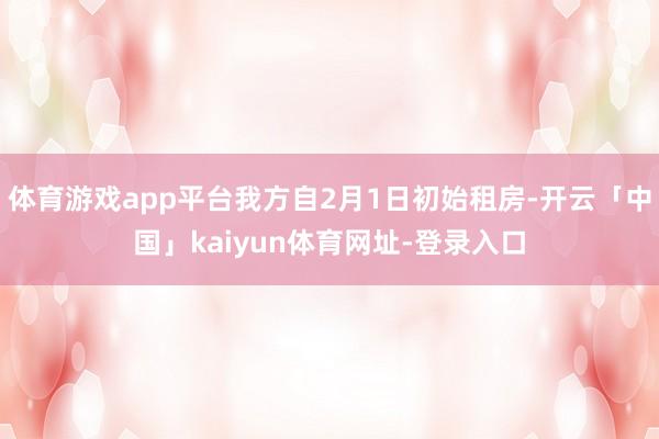 体育游戏app平台我方自2月1日初始租房-开云「中国」kaiyun体育网址-登录入口