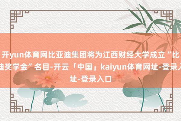 开yun体育网比亚迪集团将为江西财经大学成立“比亚迪奖学金”名目-开云「中国」kaiyun体育网址-登录入口
