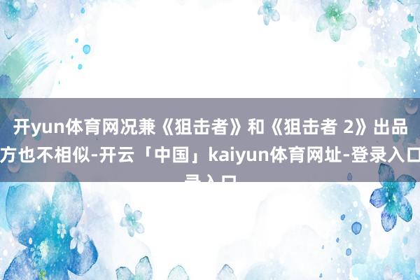 开yun体育网况兼《狙击者》和《狙击者 2》出品方也不相似-开云「中国」kaiyun体育网址-登录入口