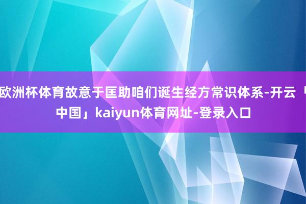 欧洲杯体育故意于匡助咱们诞生经方常识体系-开云「中国」kaiyun体育网址-登录入口