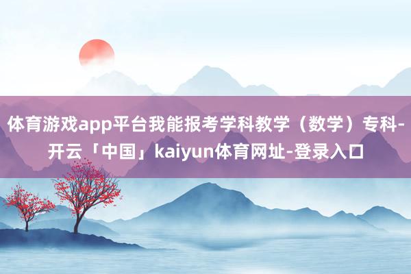 体育游戏app平台我能报考学科教学（数学）专科-开云「中国」kaiyun体育网址-登录入口