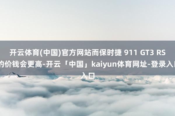 开云体育(中国)官方网站而保时捷 911 GT3 RS 的价钱会更高-开云「中国」kaiyun体育网址-登录入口