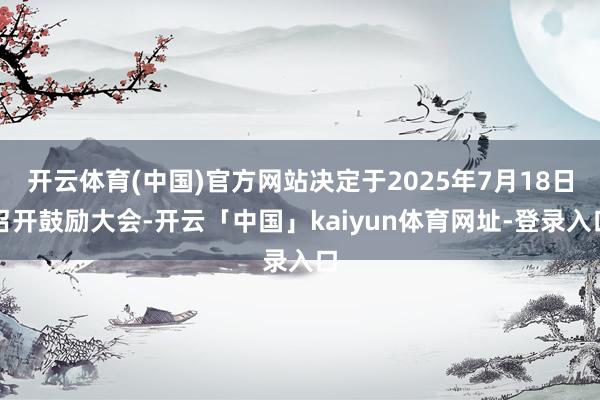 开云体育(中国)官方网站决定于2025年7月18日召开鼓励大会-开云「中国」kaiyun体育网址-登录入口