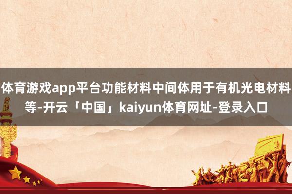 体育游戏app平台功能材料中间体用于有机光电材料等-开云「中国」kaiyun体育网址-登录入口