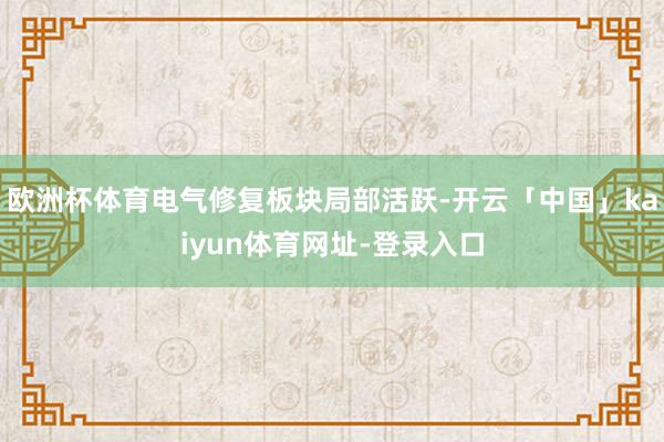 欧洲杯体育电气修复板块局部活跃-开云「中国」kaiyun体育网址-登录入口