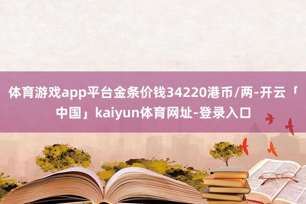 体育游戏app平台金条价钱34220港币/两-开云「中国」kaiyun体育网址-登录入口