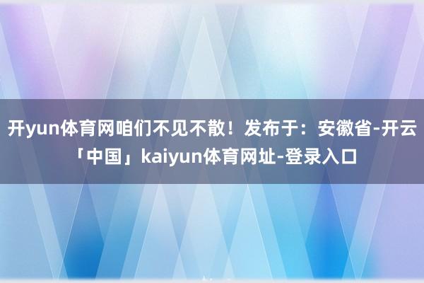 开yun体育网咱们不见不散！发布于：安徽省-开云「中国」kaiyun体育网址-登录入口