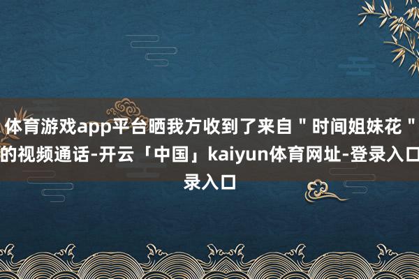体育游戏app平台晒我方收到了来自"时间姐妹花"的视频通话-开云「中国」kaiyun体育网址-登录入口