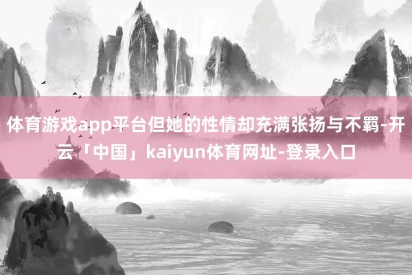 体育游戏app平台但她的性情却充满张扬与不羁-开云「中国」kaiyun体育网址-登录入口