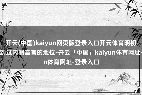 开云(中国)kaiyun网页版登录入口开云体育明初时更是达到过内阁高官的地位-开云「中国」kaiyun体育网址-登录入口