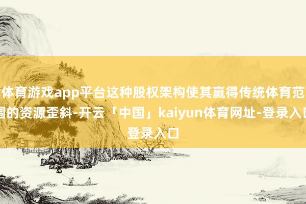 体育游戏app平台这种股权架构使其赢得传统体育范围的资源歪斜-开云「中国」kaiyun体育网址-登录入口