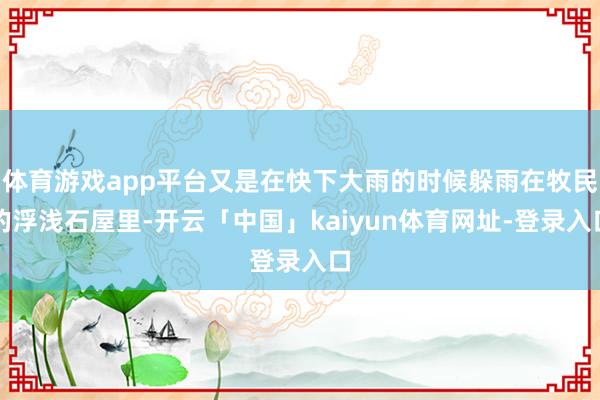 体育游戏app平台又是在快下大雨的时候躲雨在牧民的浮浅石屋里-开云「中国」kaiyun体育网址-登录入口