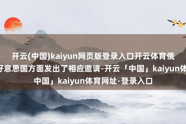 开云(中国)kaiyun网页版登录入口开云体育俄罗斯方面如故向好意思国方面发出了相应邀请-开云「中国」kaiyun体育网址-登录入口