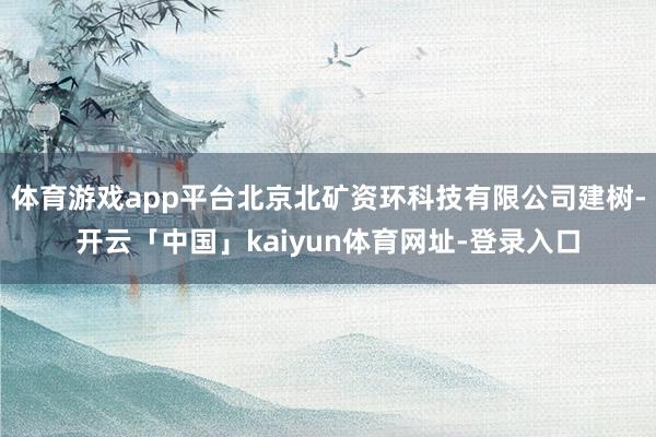 体育游戏app平台北京北矿资环科技有限公司建树-开云「中国」kaiyun体育网址-登录入口