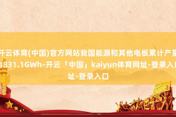 开云体育(中国)官方网站我国能源和其他电板累计产量为831.1GWh-开云「中国」kaiyun体育网址-登录入口