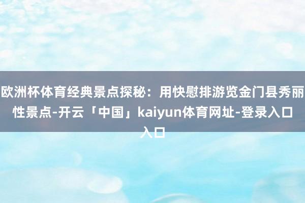 欧洲杯体育经典景点探秘：用快慰排游览金门县秀丽性景点-开云「中国」kaiyun体育网址-登录入口