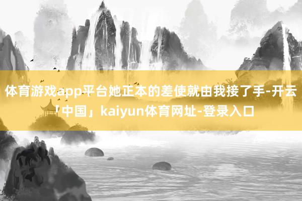 体育游戏app平台她正本的差使就由我接了手-开云「中国」kaiyun体育网址-登录入口