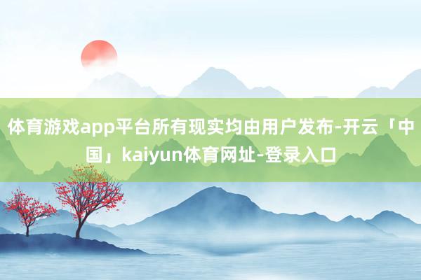 体育游戏app平台所有现实均由用户发布-开云「中国」kaiyun体育网址-登录入口