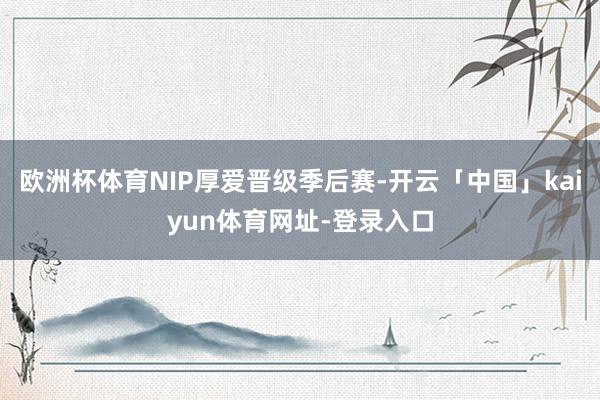 欧洲杯体育NIP厚爱晋级季后赛-开云「中国」kaiyun体育网址-登录入口