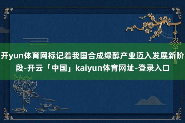 开yun体育网标记着我国合成绿醇产业迈入发展新阶段-开云「中国」kaiyun体育网址-登录入口