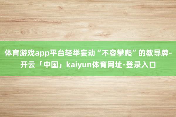 体育游戏app平台轻举妄动“不容攀爬”的教导牌-开云「中国」kaiyun体育网址-登录入口