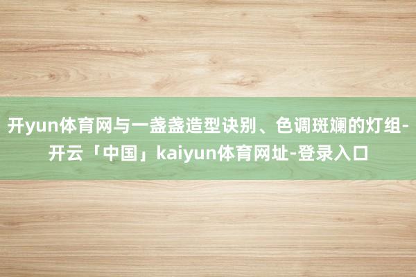 开yun体育网与一盏盏造型诀别、色调斑斓的灯组-开云「中国」kaiyun体育网址-登录入口