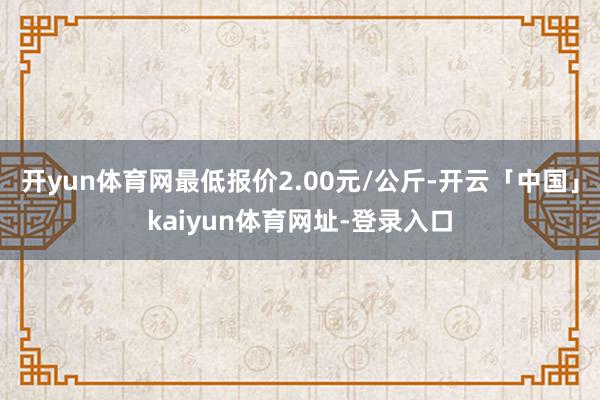 开yun体育网最低报价2.00元/公斤-开云「中国」kaiyun体育网址-登录入口