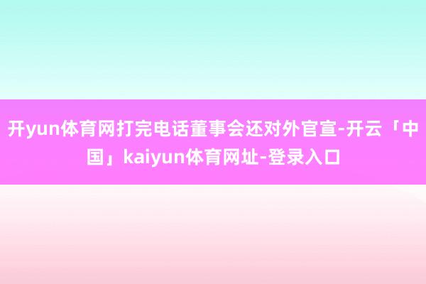 开yun体育网打完电话董事会还对外官宣-开云「中国」kaiyun体育网址-登录入口