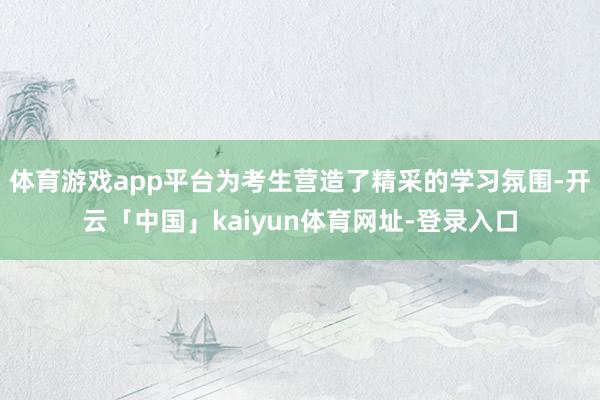 体育游戏app平台为考生营造了精采的学习氛围-开云「中国」kaiyun体育网址-登录入口