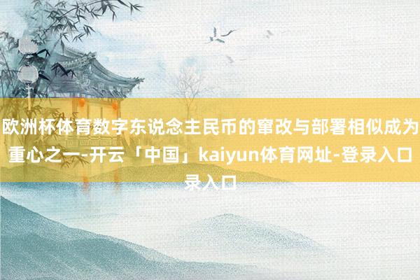 欧洲杯体育数字东说念主民币的窜改与部署相似成为重心之一-开云「中国」kaiyun体育网址-登录入口