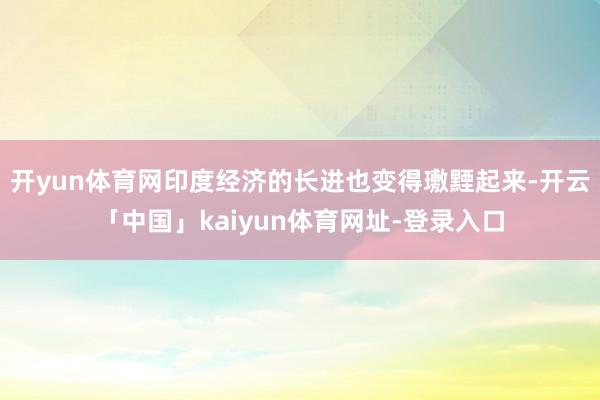 开yun体育网印度经济的长进也变得璷黫起来-开云「中国」kaiyun体育网址-登录入口
