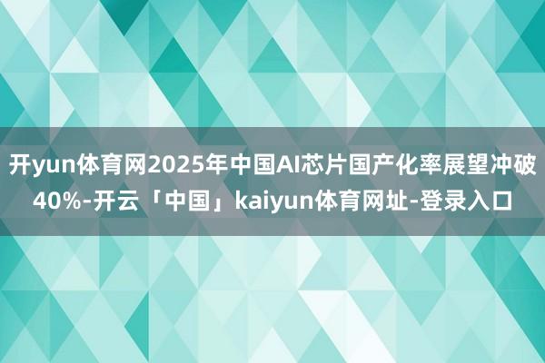 开yun体育网2025年中国AI芯片国产化率展望冲破40%-开云「中国」kaiyun体育网址-登录入口