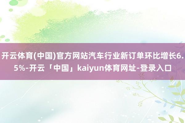 开云体育(中国)官方网站汽车行业新订单环比增长6.5%-开云「中国」kaiyun体育网址-登录入口