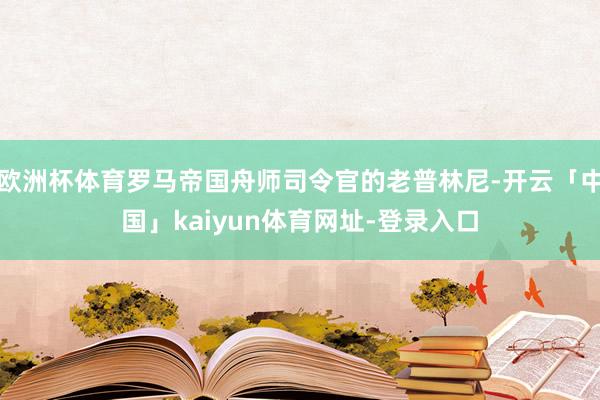 欧洲杯体育罗马帝国舟师司令官的老普林尼-开云「中国」kaiyun体育网址-登录入口