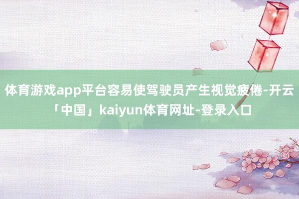 体育游戏app平台容易使驾驶员产生视觉疲倦-开云「中国」kaiyun体育网址-登录入口