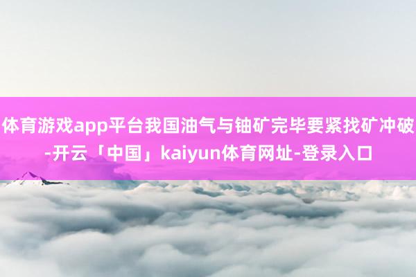 体育游戏app平台我国油气与铀矿完毕要紧找矿冲破-开云「中国」kaiyun体育网址-登录入口