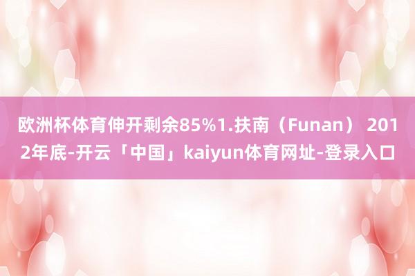 欧洲杯体育伸开剩余85%1.扶南(Funan) 2012年底-开云「中国」kaiyun体育网址-登录入口