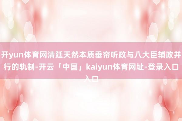 开yun体育网清廷天然本质垂帘听政与八大臣辅政并行的轨制-开云「中国」kaiyun体育网址-登录入口
