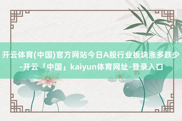 开云体育(中国)官方网站今日A股行业板块涨多跌少-开云「中国」kaiyun体育网址-登录入口
