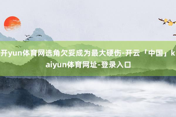 开yun体育网选角欠妥成为最大硬伤-开云「中国」kaiyun体育网址-登录入口