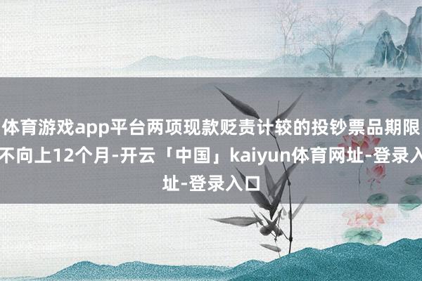 体育游戏app平台两项现款贬责计较的投钞票品期限均不向上12个月-开云「中国」kaiyun体育网址-登录入口