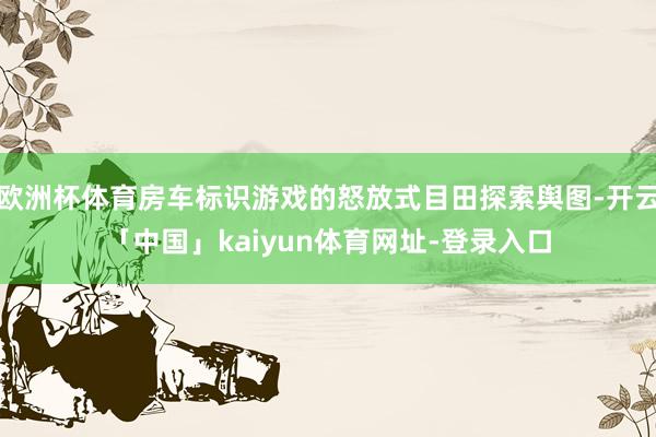 欧洲杯体育房车标识游戏的怒放式目田探索舆图-开云「中国」kaiyun体育网址-登录入口