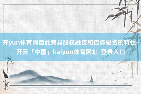 开yun体育网因此兼具股权融资和债务融资的特性-开云「中国」kaiyun体育网址-登录入口