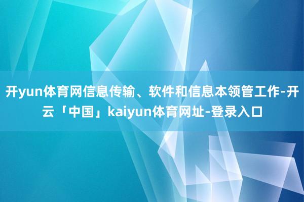 开yun体育网信息传输、软件和信息本领管工作-开云「中国」kaiyun体育网址-登录入口