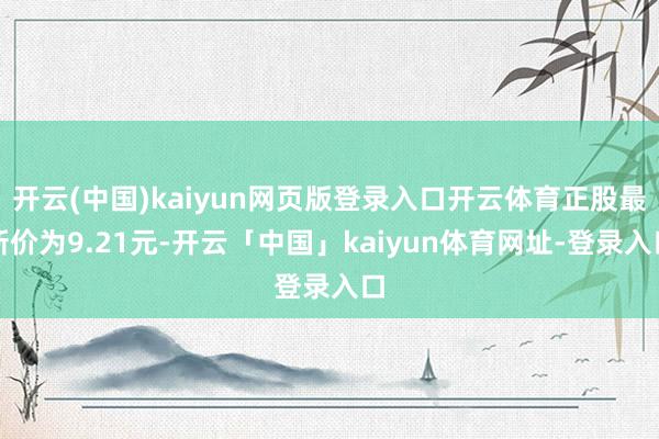 开云(中国)kaiyun网页版登录入口开云体育正股最新价为9.21元-开云「中国」kaiyun体育网址-登录入口