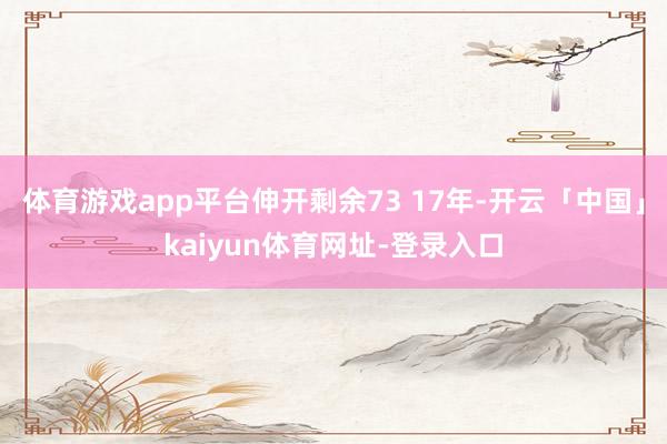 体育游戏app平台伸开剩余73 17年-开云「中国」kaiyun体育网址-登录入口