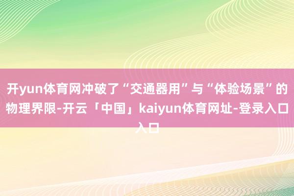 开yun体育网冲破了“交通器用”与“体验场景”的物理界限-开云「中国」kaiyun体育网址-登录入口