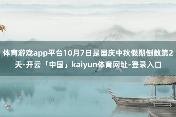 体育游戏app平台10月7日是国庆中秋假期倒数第2天-开云「中国」kaiyun体育网址-登录入口